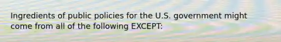 Ingredients of public policies for the U.S. government might come from all of the following EXCEPT: