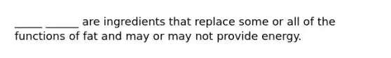 _____ ______ are ingredients that replace some or all of the functions of fat and may or may not provide energy.
