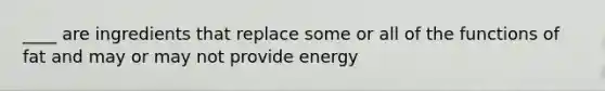 ____ are ingredients that replace some or all of the functions of fat and may or may not provide energy