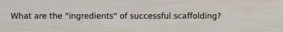 What are the "ingredients" of successful scaffolding?