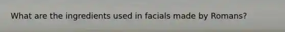 What are the ingredients used in facials made by Romans?