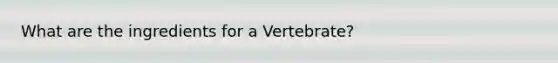 What are the ingredients for a Vertebrate?