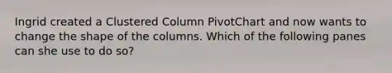 Ingrid created a Clustered Column PivotChart and now wants to change the shape of the columns. Which of the following panes can she use to do so?