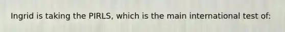 Ingrid is taking the PIRLS, which is the main international test of: