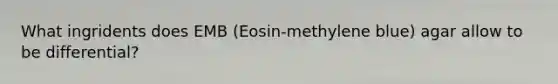 What ingridents does EMB (Eosin-methylene blue) agar allow to be differential?