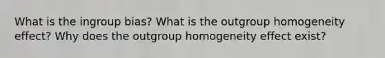 What is the ingroup bias? What is the outgroup homogeneity effect? Why does the outgroup homogeneity effect exist?