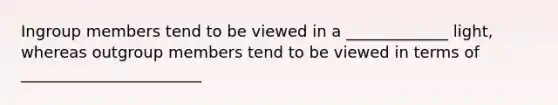 Ingroup members tend to be viewed in a _____________ light, whereas outgroup members tend to be viewed in terms of _______________________