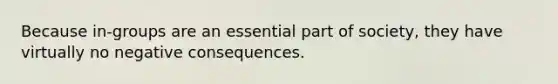 Because in-groups are an essential part of society, they have virtually no negative consequences.