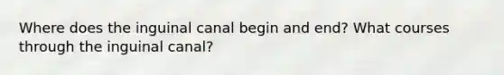 Where does the inguinal canal begin and end? What courses through the inguinal canal?