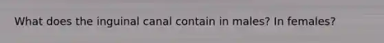 What does the inguinal canal contain in males? In females?