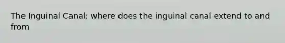 The Inguinal Canal: where does the inguinal canal extend to and from