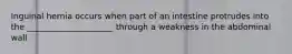 Inguinal hernia occurs when part of an intestine protrudes into the _____________________ through a weakness in the abdominal wall
