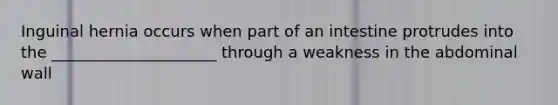 Inguinal hernia occurs when part of an intestine protrudes into the _____________________ through a weakness in the abdominal wall