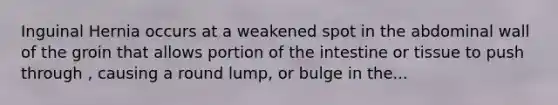 Inguinal Hernia occurs at a weakened spot in the abdominal wall of the groin that allows portion of the intestine or tissue to push through , causing a round lump, or bulge in the...