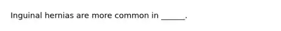 Inguinal hernias are more common in ______.