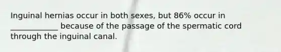 Inguinal hernias occur in both sexes, but 86% occur in ____________ because of the passage of the spermatic cord through the inguinal canal.