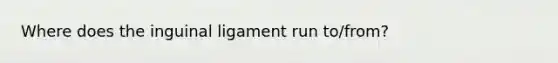 Where does the inguinal ligament run to/from?