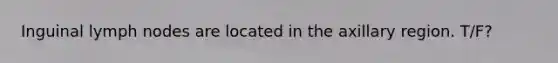 Inguinal lymph nodes are located in the axillary region. T/F?