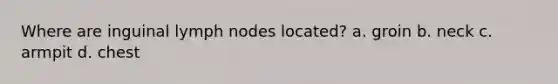 Where are inguinal lymph nodes located? a. groin b. neck c. armpit d. chest