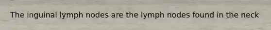 The inguinal lymph nodes are the lymph nodes found in the neck