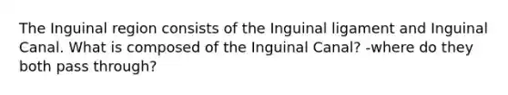 The Inguinal region consists of the Inguinal ligament and Inguinal Canal. What is composed of the Inguinal Canal? -where do they both pass through?