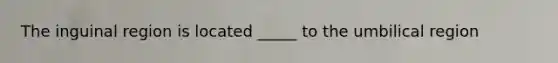 The inguinal region is located _____ to the umbilical region