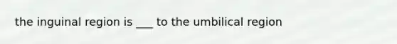 the inguinal region is ___ to the umbilical region