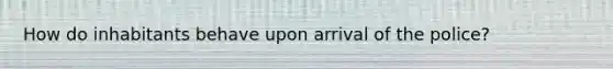 How do inhabitants behave upon arrival of the police?