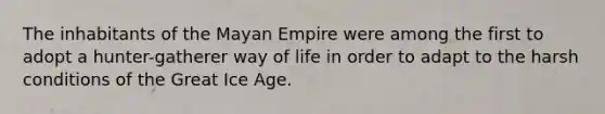 The inhabitants of the Mayan Empire were among the first to adopt a hunter-gatherer way of life in order to adapt to the harsh conditions of the Great Ice Age.