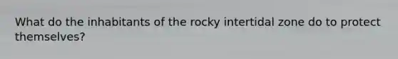 What do the inhabitants of the rocky intertidal zone do to protect themselves?