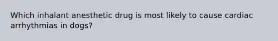 Which inhalant anesthetic drug is most likely to cause cardiac arrhythmias in dogs?