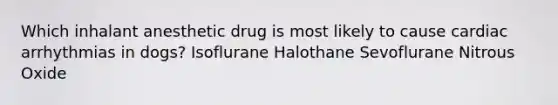 Which inhalant anesthetic drug is most likely to cause cardiac arrhythmias in dogs? Isoflurane Halothane Sevoflurane Nitrous Oxide