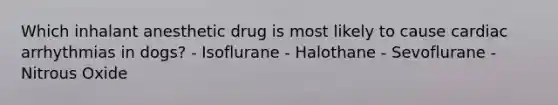 Which inhalant anesthetic drug is most likely to cause cardiac arrhythmias in dogs? - Isoflurane - Halothane - Sevoflurane - Nitrous Oxide