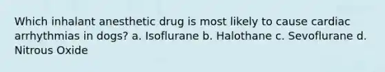 Which inhalant anesthetic drug is most likely to cause cardiac arrhythmias in dogs? a. Isoflurane b. Halothane c. Sevoflurane d. Nitrous Oxide