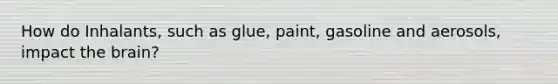 How do Inhalants, such as glue, paint, gasoline and aerosols, impact <a href='https://www.questionai.com/knowledge/kLMtJeqKp6-the-brain' class='anchor-knowledge'>the brain</a>?