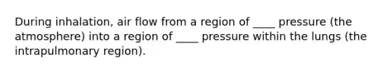 During inhalation, air flow from a region of ____ pressure (the atmosphere) into a region of ____ pressure within the lungs (the intrapulmonary region).