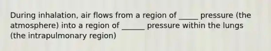 During inhalation, air flows from a region of _____ pressure (the atmosphere) into a region of ______ pressure within the lungs (the intrapulmonary region)