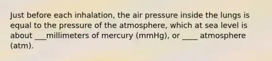 Just before each inhalation, the air pressure inside the lungs is equal to the pressure of the atmosphere, which at sea level is about ___millimeters of mercury (mmHg), or ____ atmosphere (atm).