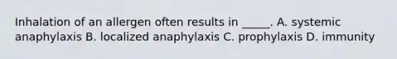 Inhalation of an allergen often results in _____. A. systemic anaphylaxis B. localized anaphylaxis C. prophylaxis D. immunity