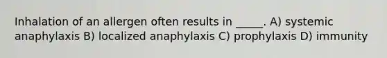 Inhalation of an allergen often results in _____. A) systemic anaphylaxis B) localized anaphylaxis C) prophylaxis D) immunity