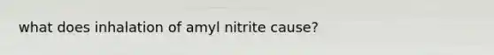 what does inhalation of amyl nitrite cause?