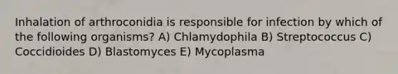 Inhalation of arthroconidia is responsible for infection by which of the following organisms? A) Chlamydophila B) Streptococcus C) Coccidioides D) Blastomyces E) Mycoplasma