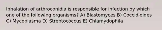 Inhalation of arthroconidia is responsible for infection by which one of the following organisms? A) Blastomyces B) Coccidioides C) Mycoplasma D) Streptococcus E) Chlamydophila