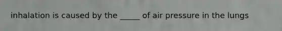 inhalation is caused by the _____ of air pressure in the lungs