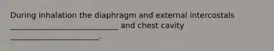 During inhalation the diaphragm and external intercostals ____________________________ and chest cavity _______________________.