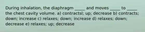 During inhalation, the diaphragm _____ and moves _____ to _____ the chest cavity volume. a) contractsl; up; decrease b) contracts; down; increase c) relaxes; down; increase d) relaxes; down; decrease e) relaxes; up; decrease