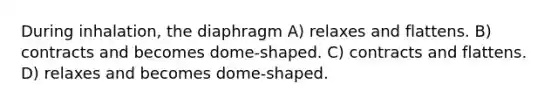 During inhalation, the diaphragm A) relaxes and flattens. B) contracts and becomes dome-shaped. C) contracts and flattens. D) relaxes and becomes dome-shaped.