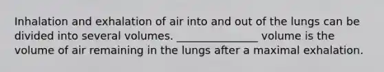 Inhalation and exhalation of air into and out of the lungs can be divided into several volumes. _______________ volume is the volume of air remaining in the lungs after a maximal exhalation.