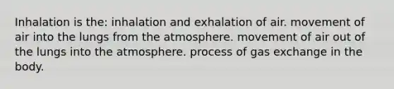 Inhalation is the: inhalation and exhalation of air. movement of air into the lungs from the atmosphere. movement of air out of the lungs into the atmosphere. process of gas exchange in the body.