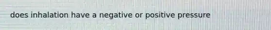 does inhalation have a negative or positive pressure